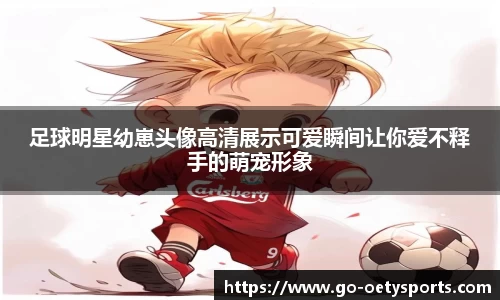 足球明星幼崽头像高清展示可爱瞬间让你爱不释手的萌宠形象