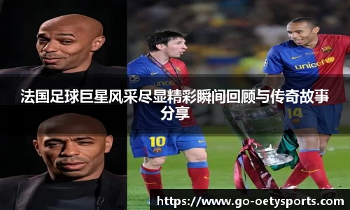 法国足球巨星风采尽显精彩瞬间回顾与传奇故事分享